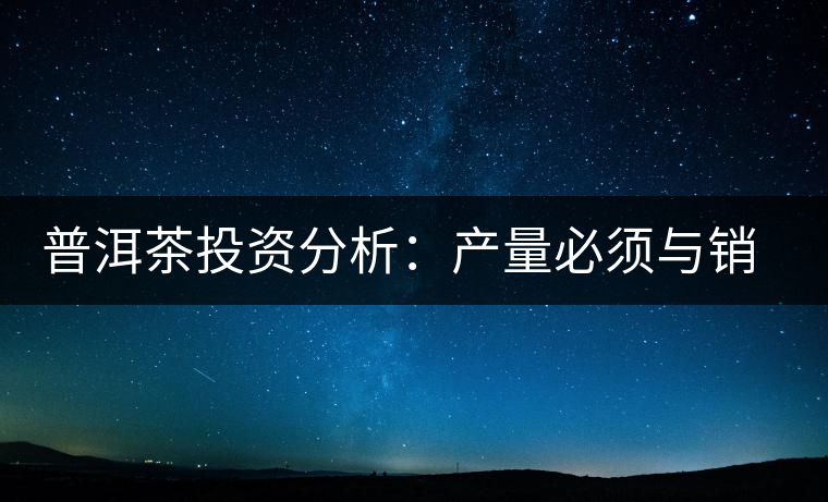 普洱茶投資分析：產(chǎn)量必須與銷量持平才是市場(chǎng)的常態(tài)