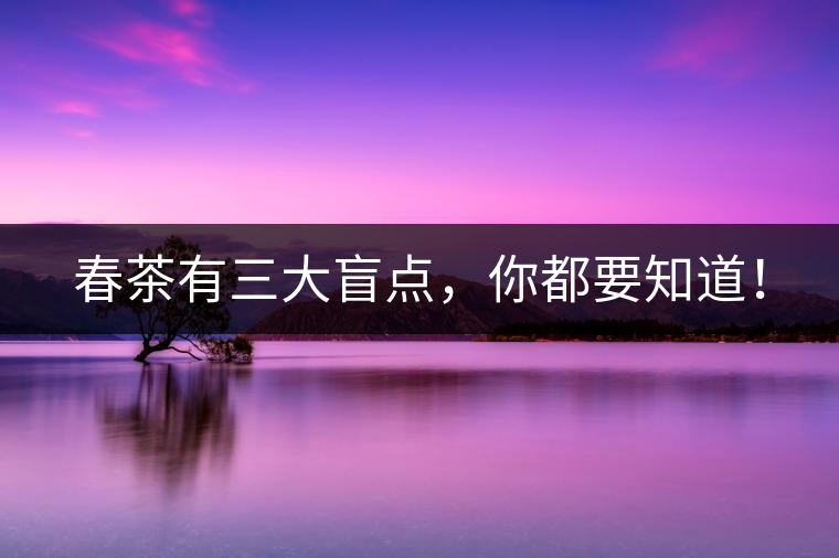 春茶有三大盲點(diǎn)，你都要知道！