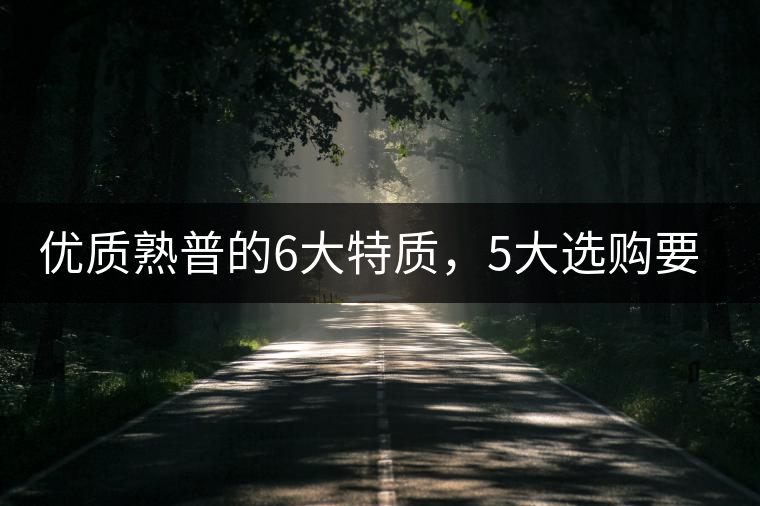 優(yōu)質(zhì)熟普的6大特質(zhì)，5大選購要點