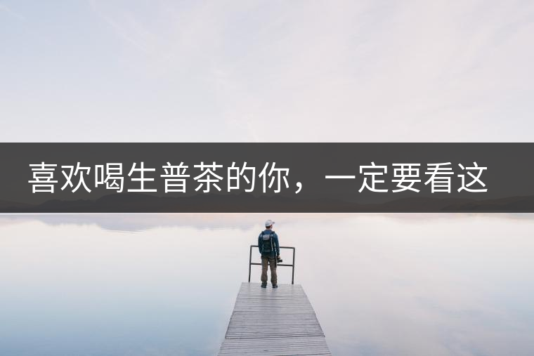 喜歡喝生普茶的你，一定要看這篇文章