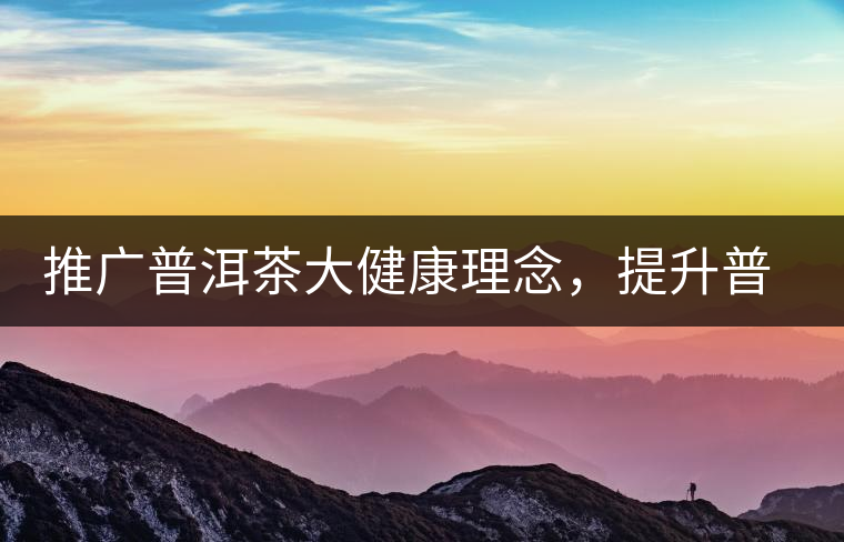 推廣普洱茶大健康理念，提升普洱茶科學(xué)認(rèn)知