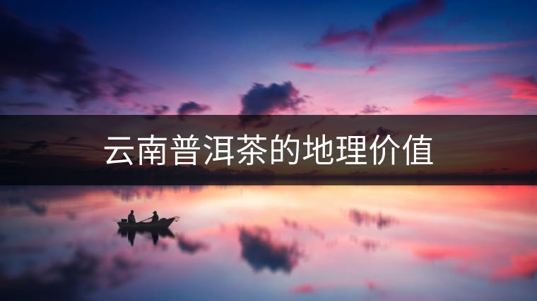 云南普洱茶的地理價(jià)值 云南普洱茶的地理價(jià)值