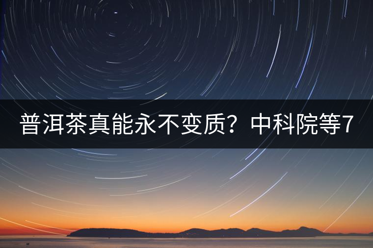 普洱茶真能永不變質(zhì)？中科院等7大權(quán)威機構(gòu) 歷時5年終于證實三大“神秘”傳說