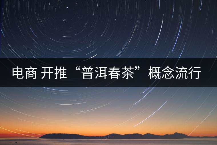 電商 開推“普洱春茶”概念流行風尚 電商 開推“普洱春茶”概念流行風尚