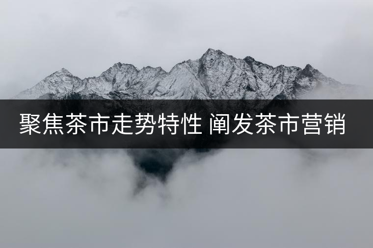 聚焦茶市走勢(shì)特性 闡發(fā)茶市營(yíng)銷(xiāo)策略