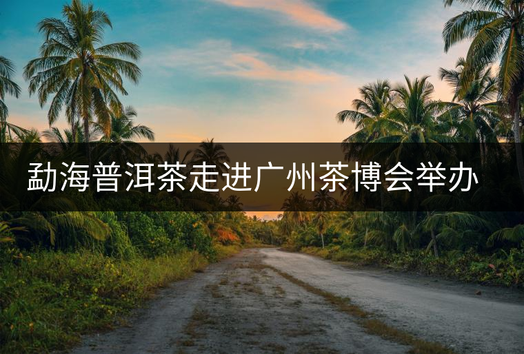勐海普洱茶走進(jìn)廣州茶博會(huì)舉辦品牌推介會(huì) 勐海普洱茶走進(jìn)廣州茶博會(huì)舉辦品牌推介會(huì)