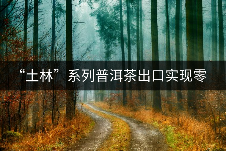 “土林”系列普洱茶出口實現(xiàn)零突破 “土林”系列普洱茶出口實現(xiàn)零突破
