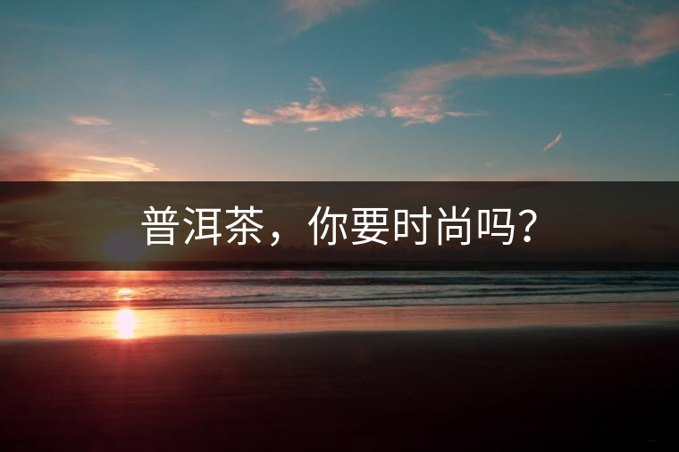 普洱茶，你要時(shí)尚嗎？