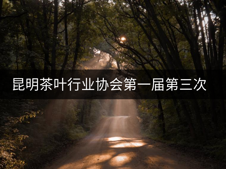 昆明茶葉行業(yè)協(xié)會(huì)第一屆第三次理事會(huì)在昆召開(kāi)