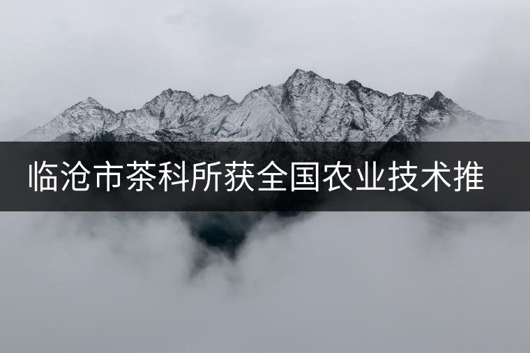 臨滄市茶科所獲全國農(nóng)業(yè)技術(shù)推廣成果二等獎
