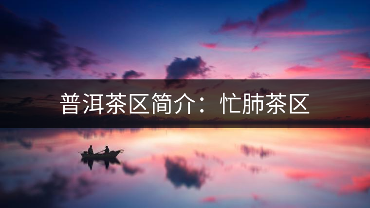 普洱茶區(qū)簡(jiǎn)介:忙肺茶區(qū) 普洱茶區(qū)簡(jiǎn)介:忙肺茶區(qū)