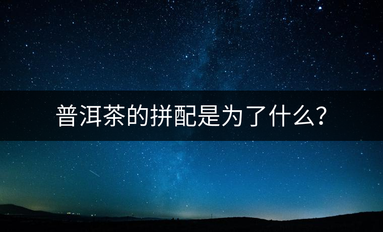 普洱茶的拼配是為了什么？