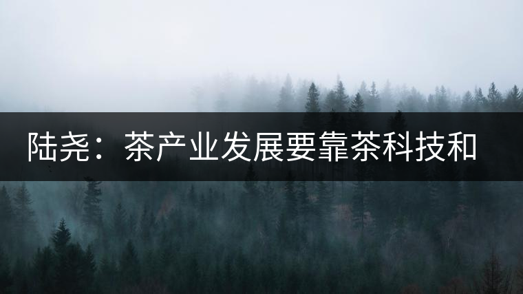 陸堯：茶產業(yè)發(fā)展要靠茶科技和茶文化兩個翅膀