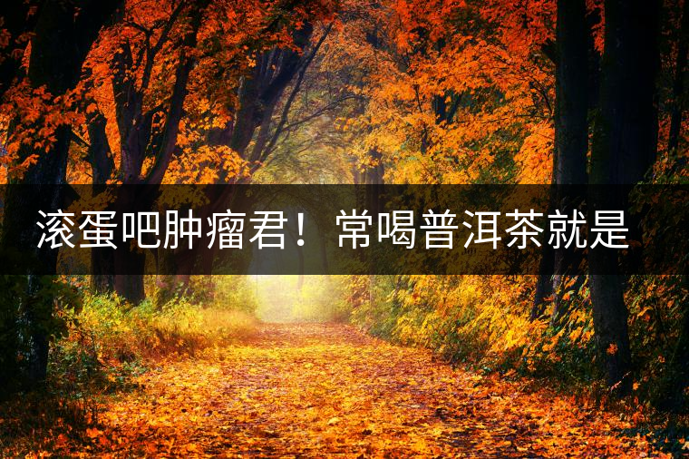 滾蛋吧腫瘤君！常喝普洱茶就是這么神奇