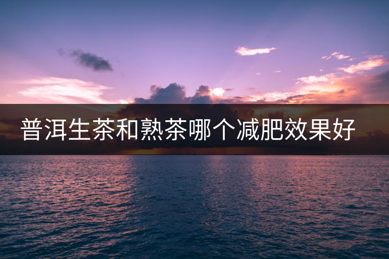 普洱生茶和熟茶哪個(gè)減肥效果好，它們各有什么樣的功效？