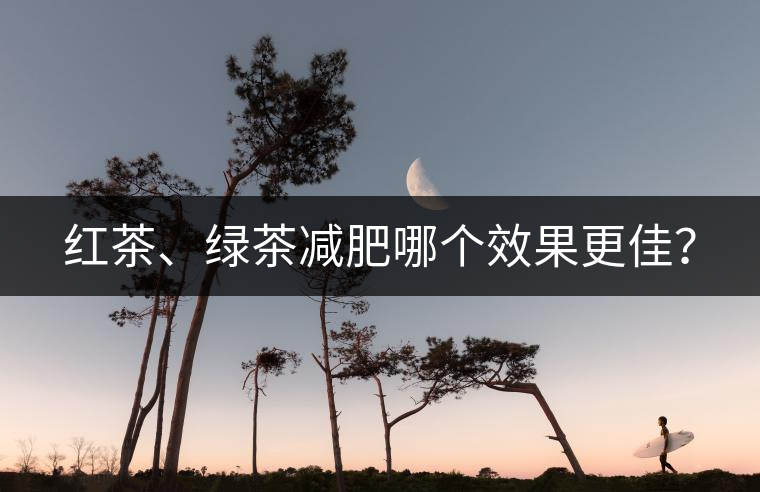 紅茶、綠茶減肥哪個(gè)效果更佳？