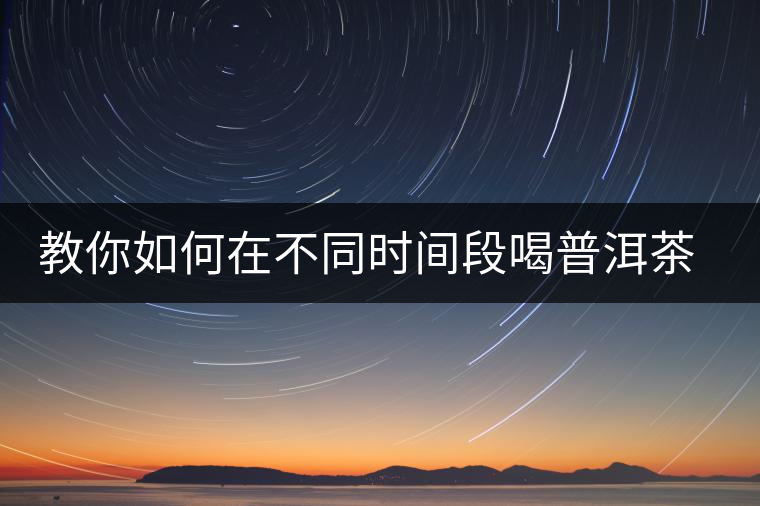 教你如何在不同時(shí)間段喝普洱茶減肥 教你如何在不同時(shí)間段喝普洱茶減肥