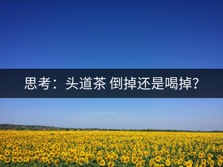 思考：頭道茶 倒掉還是喝掉？