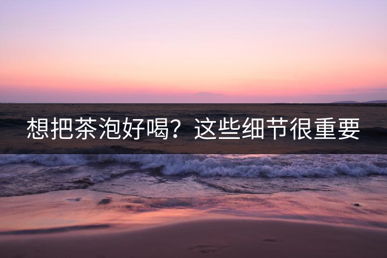 想把茶泡好喝？這些細節(jié)很重要