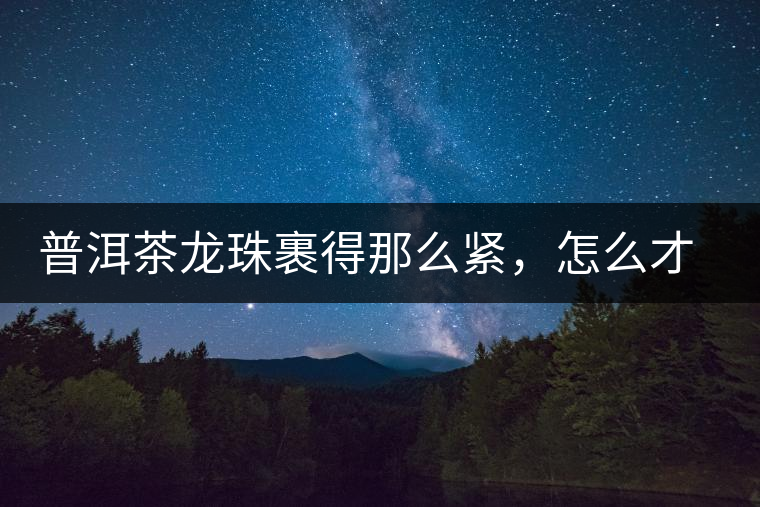 普洱茶龍珠裹得那么緊，怎么才能快速泡出滋味來？