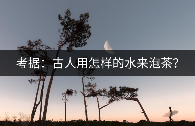 考據(jù)：古人用怎樣的水來(lái)泡茶？