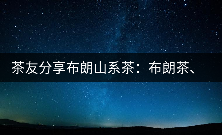 茶友分享布朗山系茶：布朗茶、老班章、老曼峨的區(qū)別