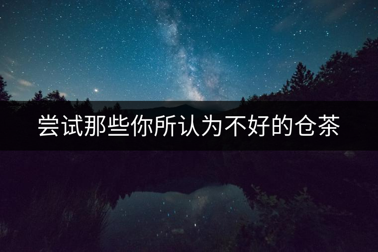 嘗試那些你所認(rèn)為不好的倉茶 嘗試那些你所認(rèn)為不好的倉茶