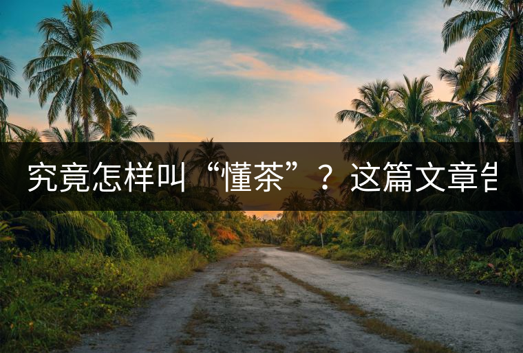究竟怎樣叫“懂茶”？這篇文章告訴你50%！