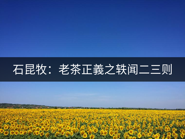 石昆牧：老茶正義之軼聞二三則