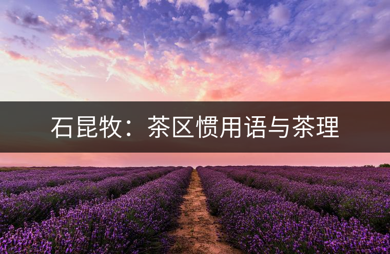 石昆牧:茶區(qū)慣用語與茶理 石昆牧:茶區(qū)慣用語與茶理