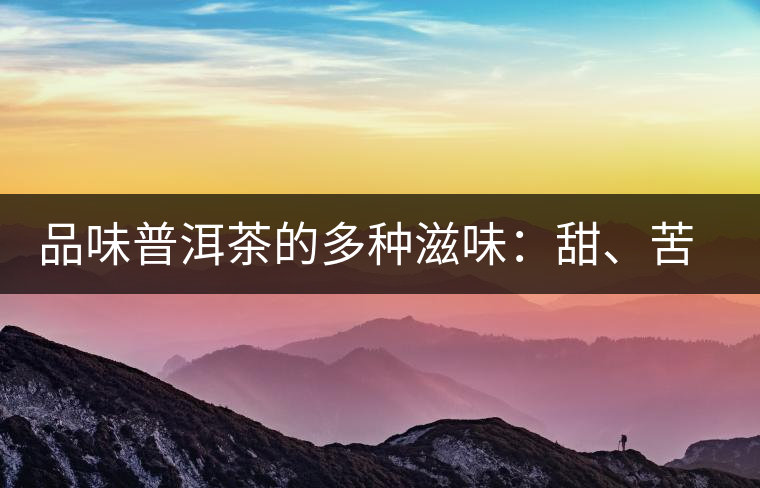 品味普洱茶的多種滋味：甜、苦、澀、酸、水、無(wú)味