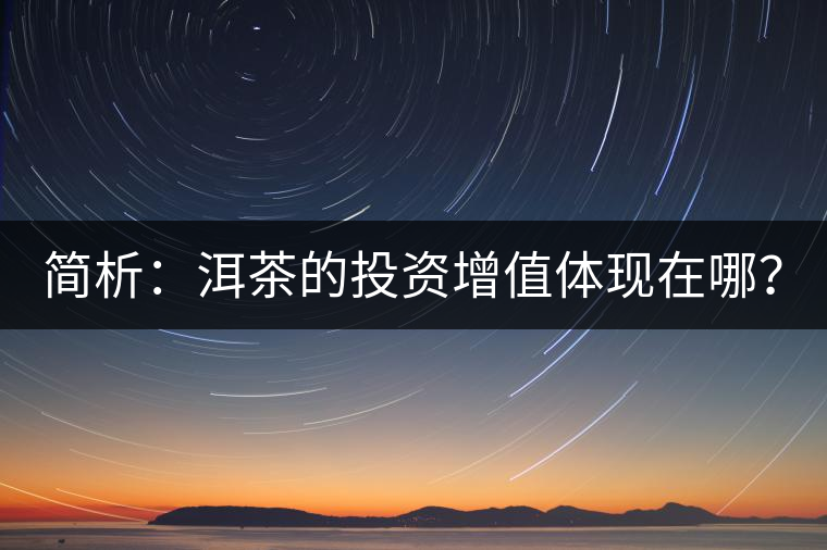 簡(jiǎn)析：洱茶的投資增值體現(xiàn)在哪？