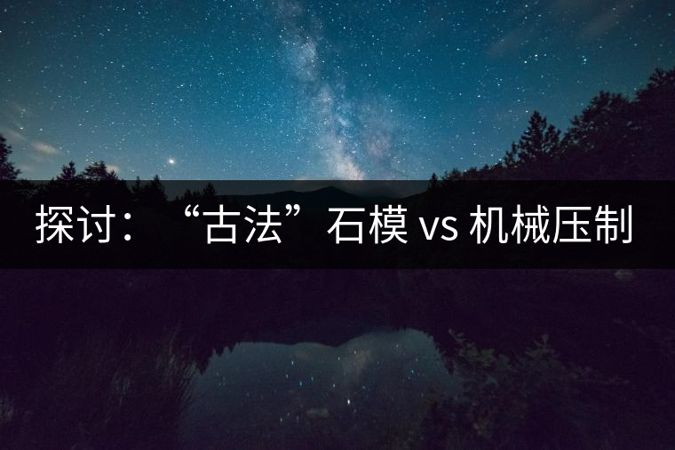 探討：“古法”石模 vs 機(jī)械壓制  孰優(yōu)孰劣？