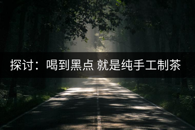 探討：喝到黑點(diǎn) 就是純手工制茶？