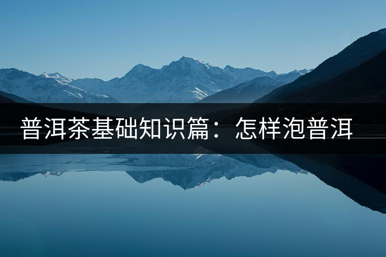 普洱茶基礎(chǔ)知識(shí)篇：怎樣泡普洱茶才會(huì)更好喝？