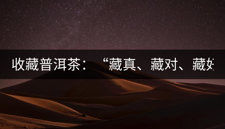 收藏普洱茶：“藏真、藏對(duì)、藏好”