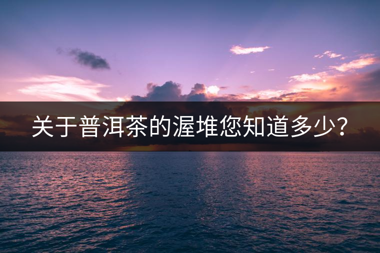 關于普洱茶的渥堆您知道多少？