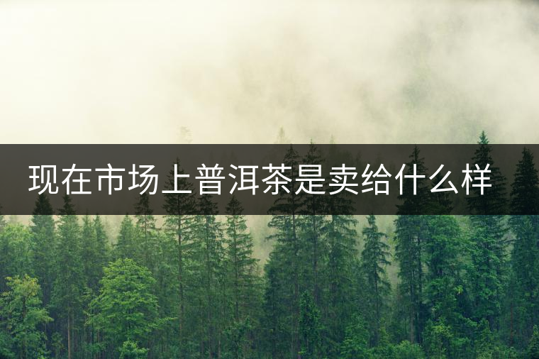 現(xiàn)在市場上普洱茶是賣給什么樣的消費者？