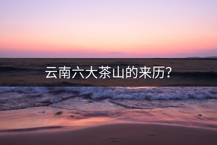 云南六大茶山的來歷？