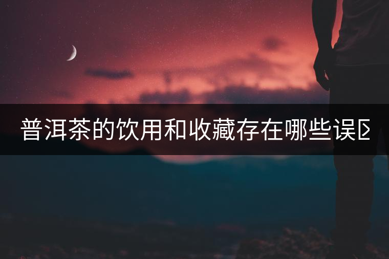 普洱茶的飲用和收藏存在哪些誤區(qū)？