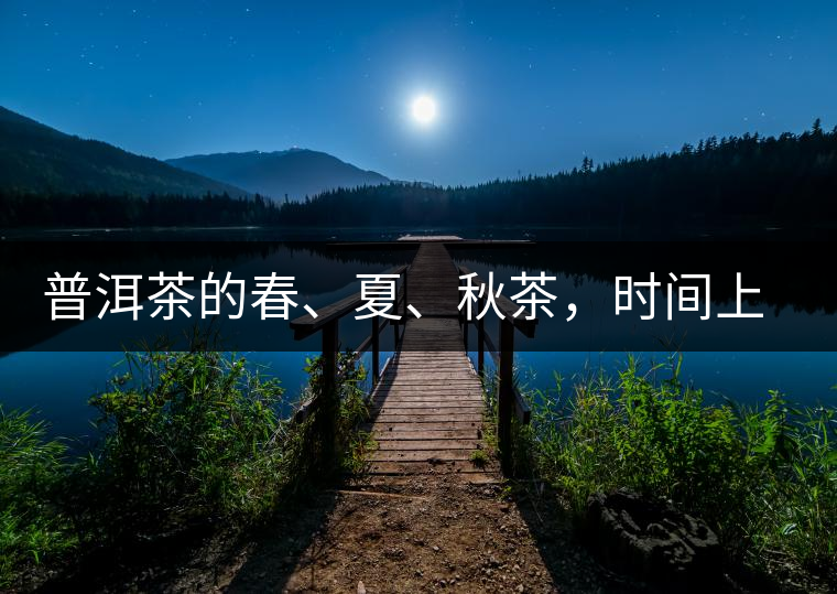 普洱茶的春、夏、秋茶，時間上是怎樣劃分的?
