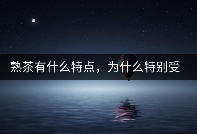 熟茶有什么特點，為什么特別受消費者喜愛？