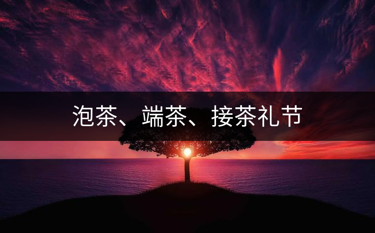 泡茶、端茶、接茶禮節(jié)
