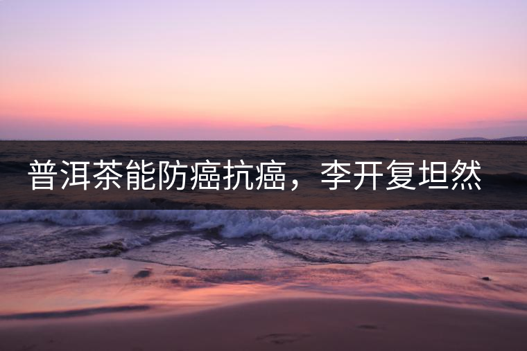 普洱茶能防癌抗癌，李開復(fù)坦然面對(duì)癌癥