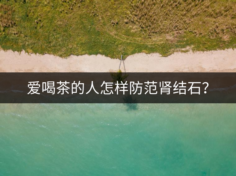 愛喝茶的人怎樣防范腎結(jié)石？