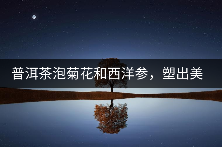 普洱茶泡菊花和西洋參，塑出美麗身材