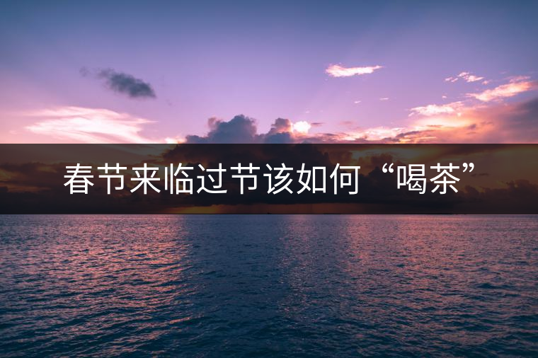 春節(jié)來(lái)臨過(guò)節(jié)該如何“喝茶” 春節(jié)來(lái)臨過(guò)節(jié)該如何“喝茶”