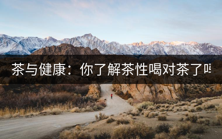 茶與健康：你了解茶性喝對茶了嗎？