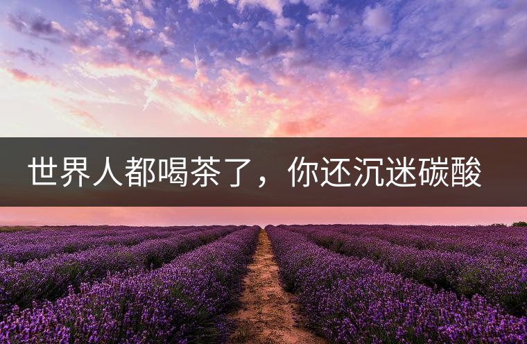 世界人都喝茶了，你還沉迷碳酸飲料？