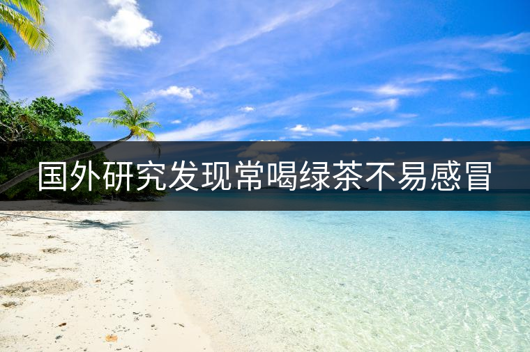 國(guó)外研究發(fā)現(xiàn)常喝綠茶不易感冒 國(guó)外研究發(fā)現(xiàn)常喝綠茶不易感冒